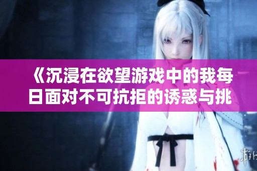 《沉浸在欲望游戏中的我每日面对不可抗拒的诱惑与挑战》