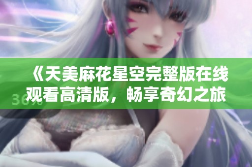 《天美麻花星空完整版在线观看高清版，畅享奇幻之旅》