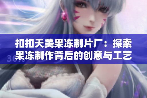 扣扣天美果冻制片厂：探索果冻制作背后的创意与工艺之美