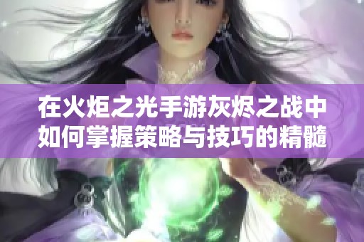在火炬之光手游灰烬之战中如何掌握策略与技巧的精髓