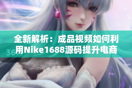 全新解析：成品视频如何利用Nike1688源码提升电商效果