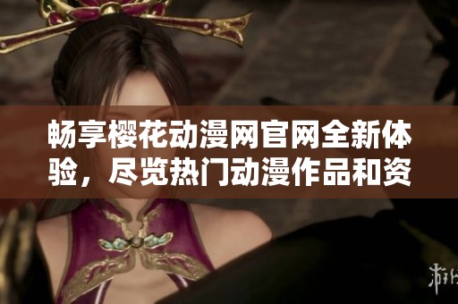 畅享樱花动漫网官网全新体验，尽览热门动漫作品和资讯