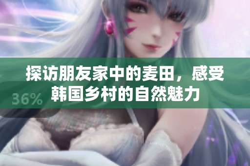 探访朋友家中的麦田，感受韩国乡村的自然魅力