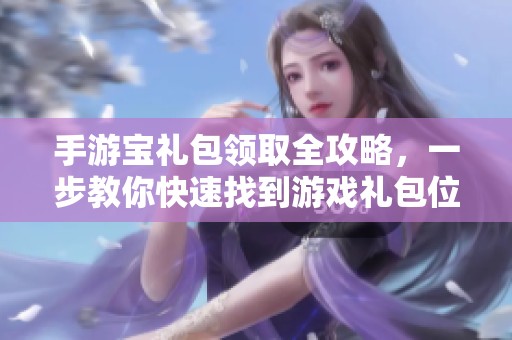 手游宝礼包领取全攻略，一步教你快速找到游戏礼包位置