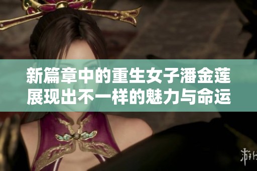 新篇章中的重生女子潘金莲展现出不一样的魅力与命运