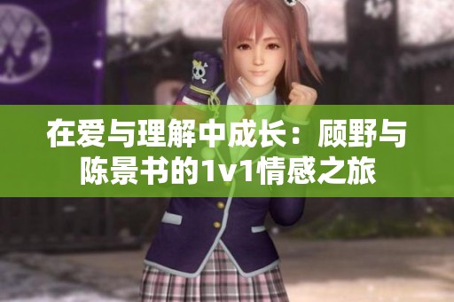 在爱与理解中成长：顾野与陈景书的1v1情感之旅