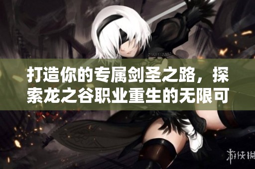 打造你的专属剑圣之路，探索龙之谷职业重生的无限可能性！