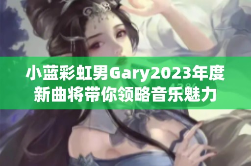 小蓝彩虹男Gary2023年度新曲将带你领略音乐魅力