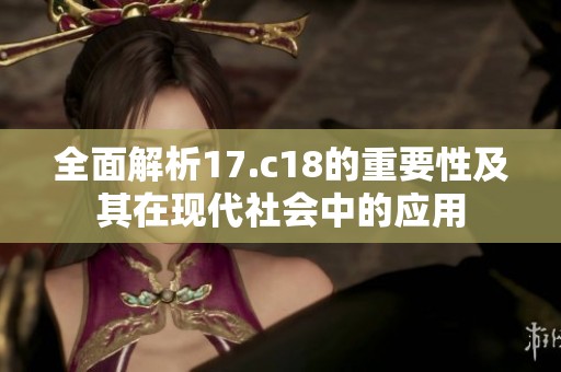 全面解析17.c18的重要性及其在现代社会中的应用