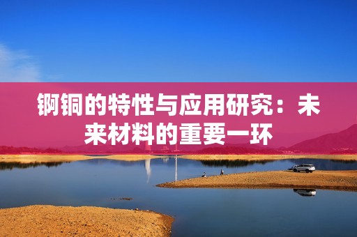 锕铜的特性与应用研究：未来材料的重要一环