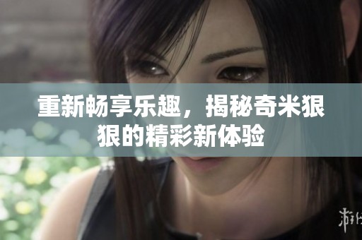 重新畅享乐趣，揭秘奇米狠狠的精彩新体验