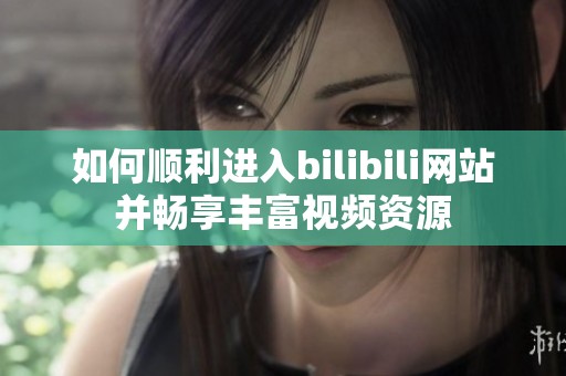 如何顺利进入bilibili网站并畅享丰富视频资源