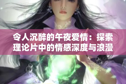 令人沉醉的午夜爱情：探索理论片中的情感深度与浪漫魅力