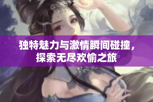 独特魅力与激情瞬间碰撞，探索无尽欢愉之旅