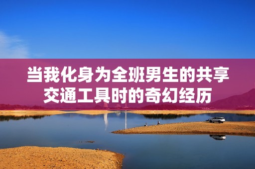 当我化身为全班男生的共享交通工具时的奇幻经历