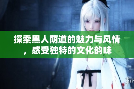 探索黑人荫道的魅力与风情，感受独特的文化韵味