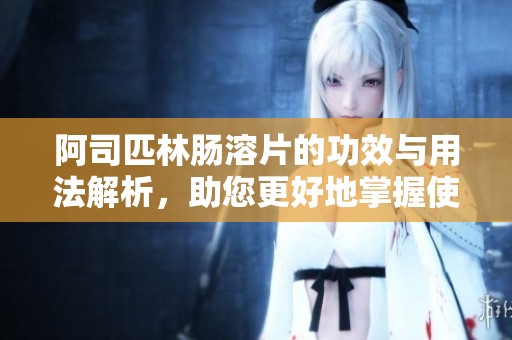 阿司匹林肠溶片的功效与用法解析，助您更好地掌握使用方法
