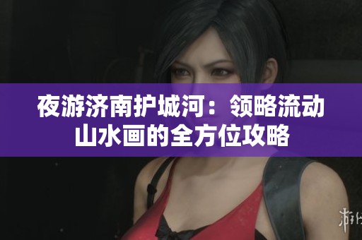 夜游济南护城河：领略流动山水画的全方位攻略