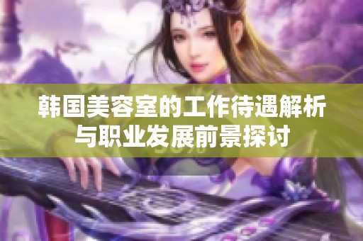 韩国美容室的工作待遇解析与职业发展前景探讨