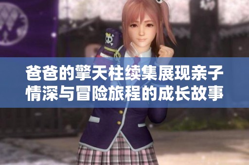 爸爸的擎天柱续集展现亲子情深与冒险旅程的成长故事