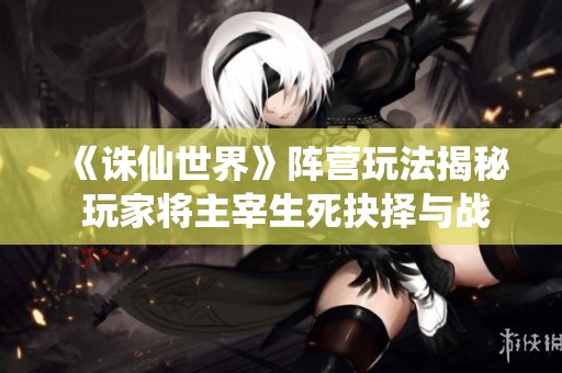 《诛仙世界》阵营玩法揭秘 玩家将主宰生死抉择与战斗格局