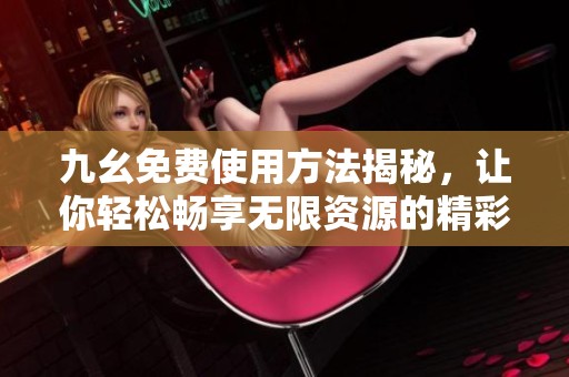 九幺免费使用方法揭秘，让你轻松畅享无限资源的精彩体验