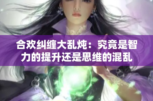 合欢纠缠大乱炖：究竟是智力的提升还是思维的混乱