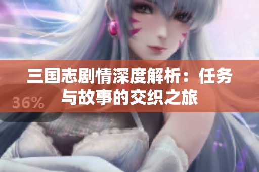 三国志剧情深度解析：任务与故事的交织之旅