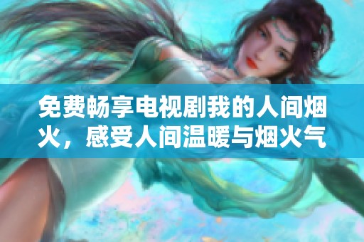 免费畅享电视剧我的人间烟火，感受人间温暖与烟火气息