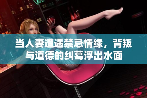 当人妻遭遇禁忌情缘，背叛与道德的纠葛浮出水面