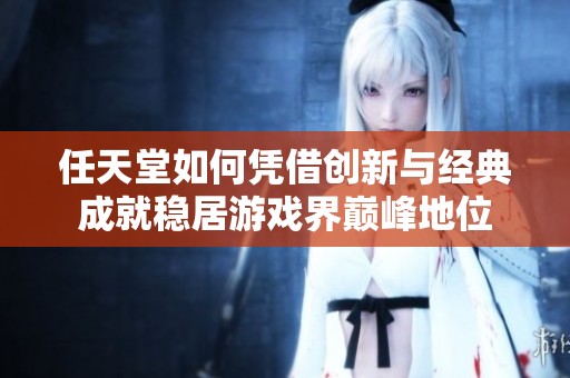 任天堂如何凭借创新与经典成就稳居游戏界巅峰地位