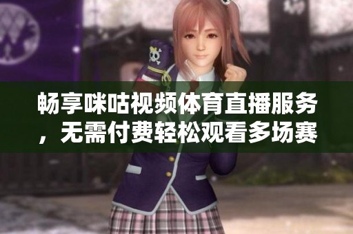 畅享咪咕视频体育直播服务，无需付费轻松观看多场赛事