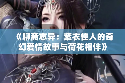 《聊斋志异：紫衣佳人的奇幻爱情故事与荷花相伴》