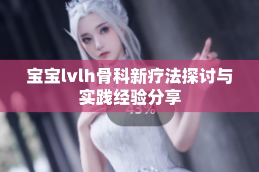 宝宝lvlh骨科新疗法探讨与实践经验分享