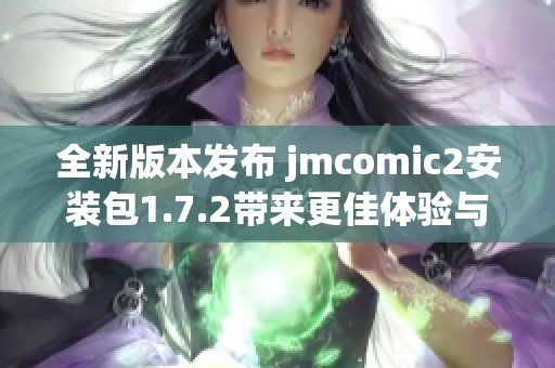 全新版本发布 jmcomic2安装包1.7.2带来更佳体验与功能优化