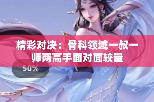 精彩对决：骨科领域一叔一师两高手面对面较量