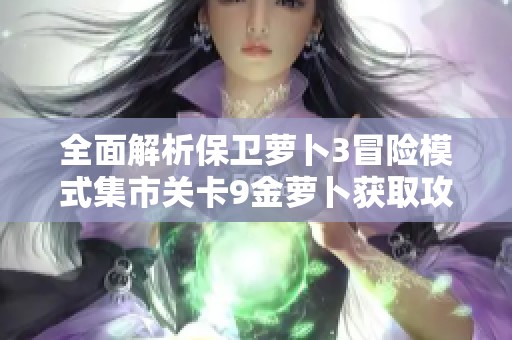 全面解析保卫萝卜3冒险模式集市关卡9金萝卜获取攻略与技巧