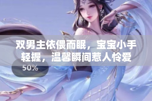 双男主依偎而眠，宝宝小手轻握，温馨瞬间惹人怜爱