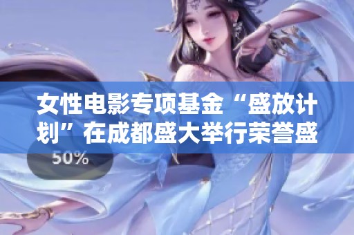 女性电影专项基金“盛放计划”在成都盛大举行荣誉盛典庆祝并推动女性电影发展