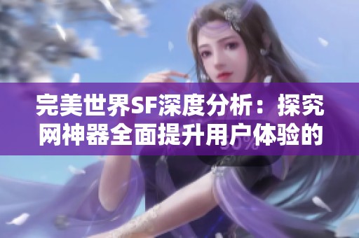 完美世界SF深度分析：探究网神器全面提升用户体验的全流程策略