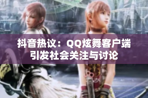抖音热议：QQ炫舞客户端引发社会关注与讨论