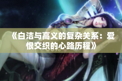 《白洁与高义的复杂关系：爱恨交织的心路历程》