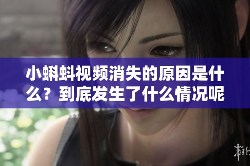 小蝌蚪视频消失的原因是什么？到底发生了什么情况呢？
