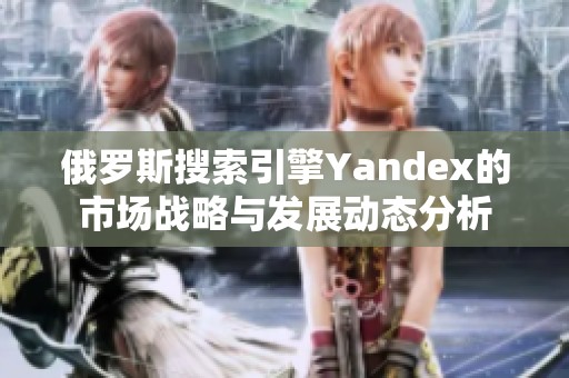 俄罗斯搜索引擎Yandex的市场战略与发展动态分析