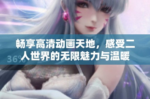 畅享高清动画天地，感受二人世界的无限魅力与温暖