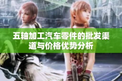 五轴加工汽车零件的批发渠道与价格优势分析