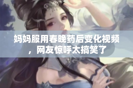 妈妈服用春晚药后变化视频，网友惊呼太搞笑了