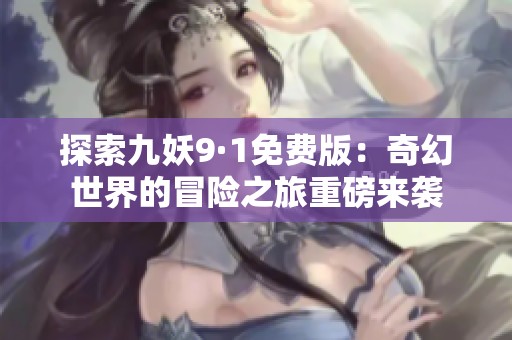 探索九妖9·1免费版：奇幻世界的冒险之旅重磅来袭