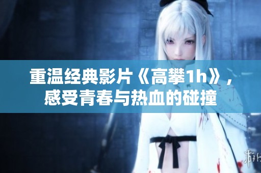 重温经典影片《高攀1h》，感受青春与热血的碰撞