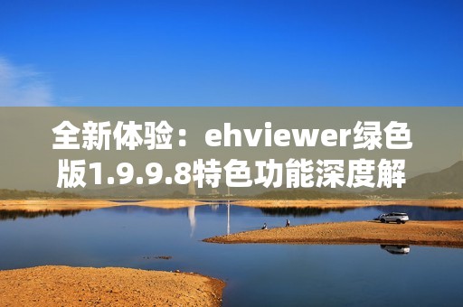 全新体验：ehviewer绿色版1.9.9.8特色功能深度解析